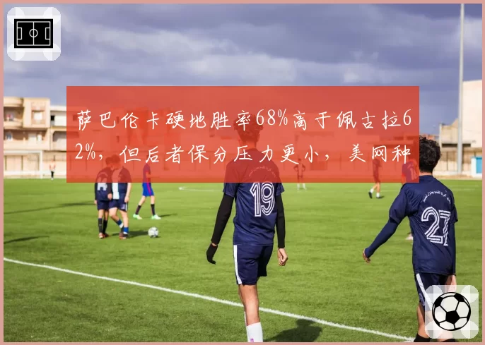 萨巴伦卡硬地胜率68%高于佩古拉62%,但后者保分压力更小,美网种子暗战