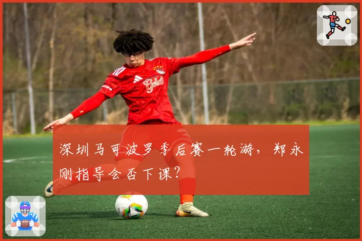 深圳马可波罗季后赛一轮游，郑永刚指导会否下课？