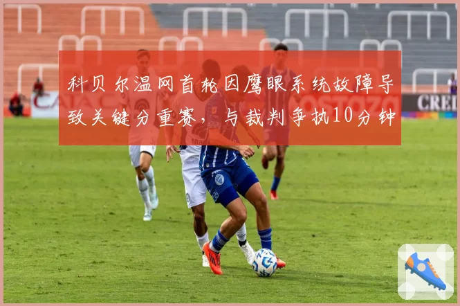 科贝尔温网首轮因鹰眼系统故障导致关键分重赛，与裁判争执10分钟后被强制离场