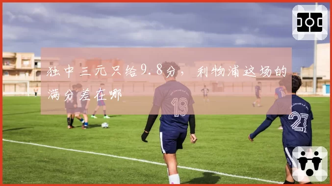 独中三元只给9.8分，利物浦这场的满分差在哪