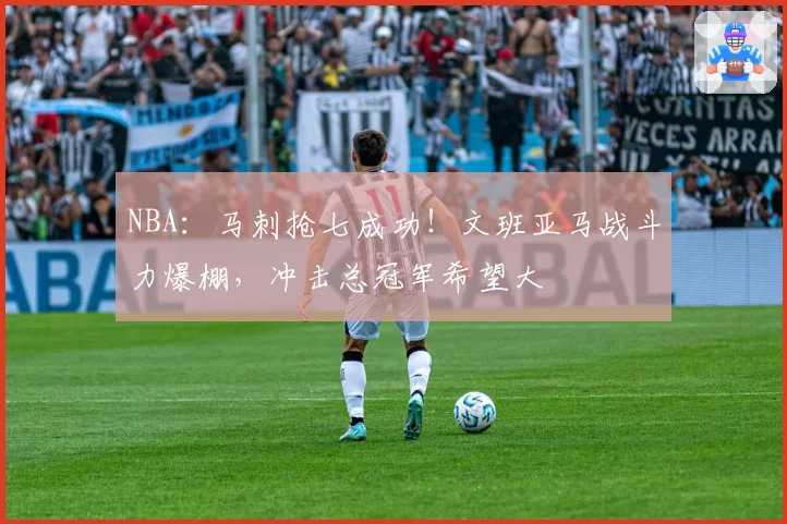 NBA：马刺抢七成功！文班亚马战斗力爆棚，冲击总冠军希望大