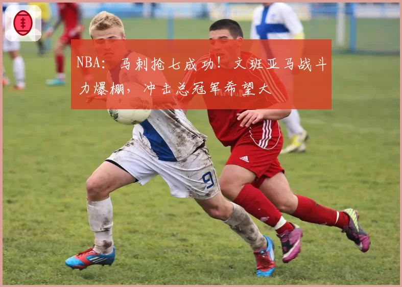 NBA：马刺抢七成功！文班亚马战斗力爆棚，冲击总冠军希望大
