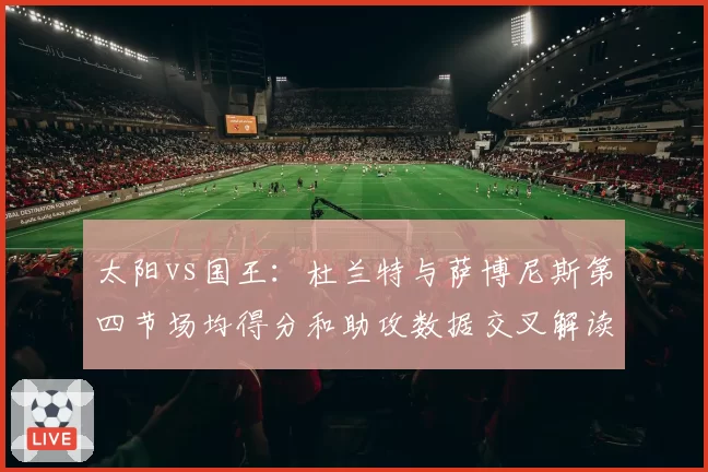 太阳vs国王:杜兰特与萨博尼斯第四节场均得分和助攻数据交叉解读