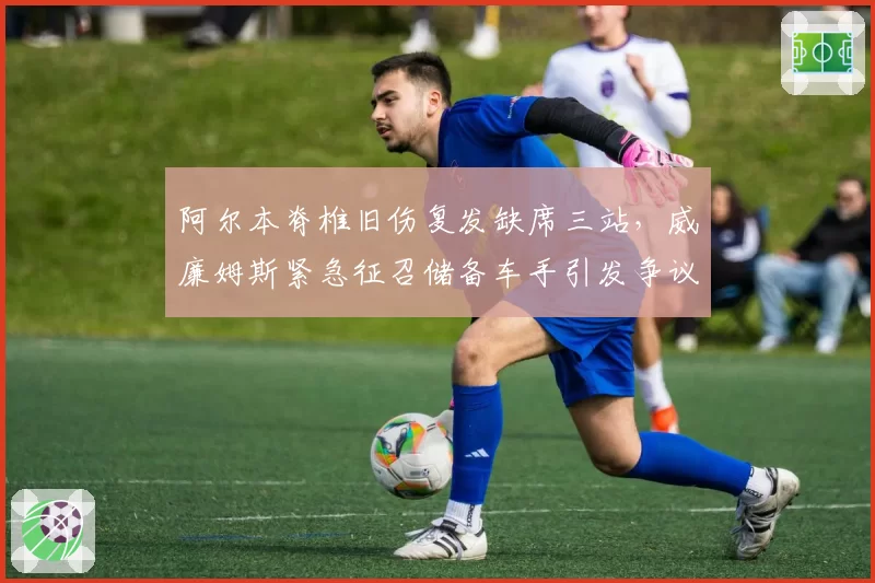 阿尔本脊椎旧伤复发缺席三站，威廉姆斯紧急征召储备车手引发争议