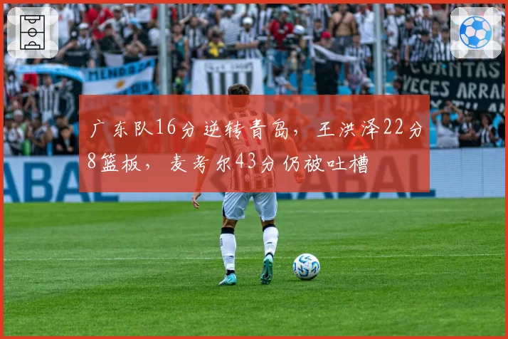 广东队16分逆转青岛,王洪泽22分8篮板,麦考尔43分仍被吐槽
