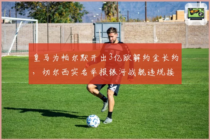 皇马为帕尔默开出3亿欧解约金长约,切尔西实名举报银河战舰违规接触青训球员__br_