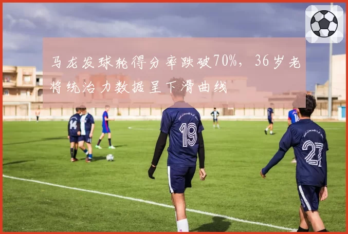 马龙发球轮得分率跌破70%，36岁老将统治力数据呈下滑曲线