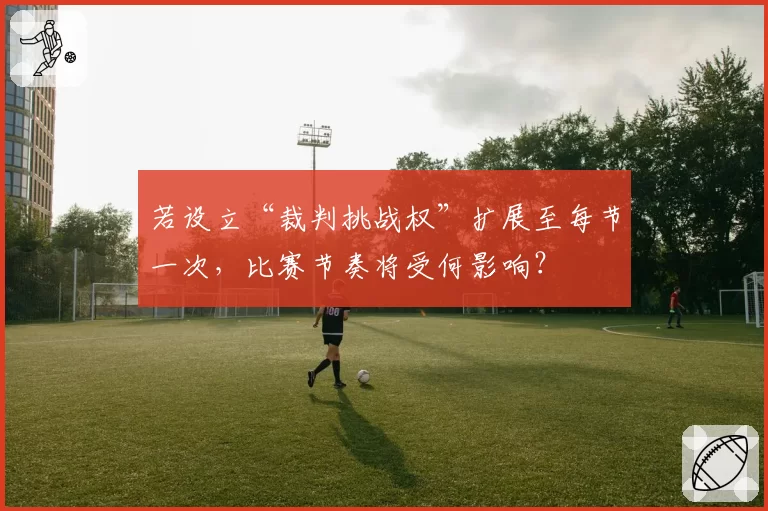 若设立“裁判挑战权”扩展至每节一次，比赛节奏将受何影响？