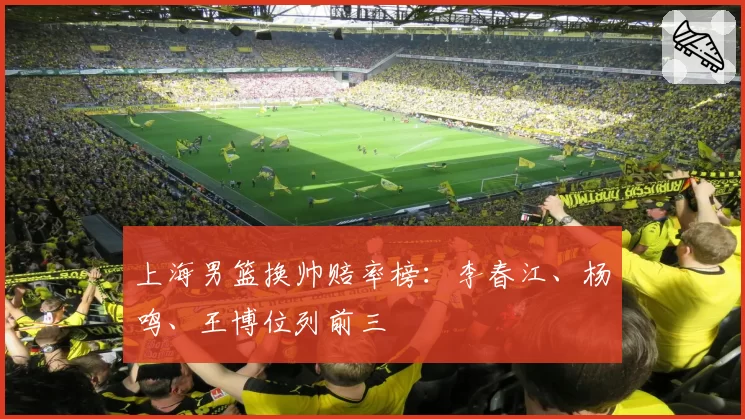 上海男篮换帅赔率榜：李春江、杨鸣、王博位列前三
