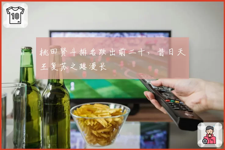 桃田贤斗排名跌出前二十，昔日天王复苏之路漫长