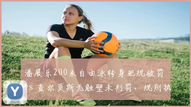 潘展乐200米自由泳转身犯规被罚 vs 查尔莫斯无触壁未判罚,规则执行不一