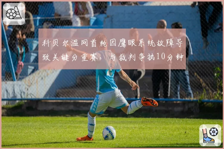 科贝尔温网首轮因鹰眼系统故障导致关键分重赛，与裁判争执10分钟后被强制离场