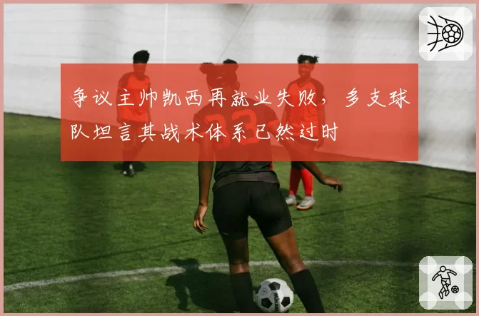争议主帅凯西再就业失败，多支球队坦言其战术体系已然过时
