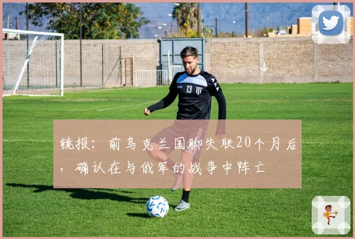 镜报：前乌克兰国脚失联20个月后，确认在与俄军的战争中阵亡