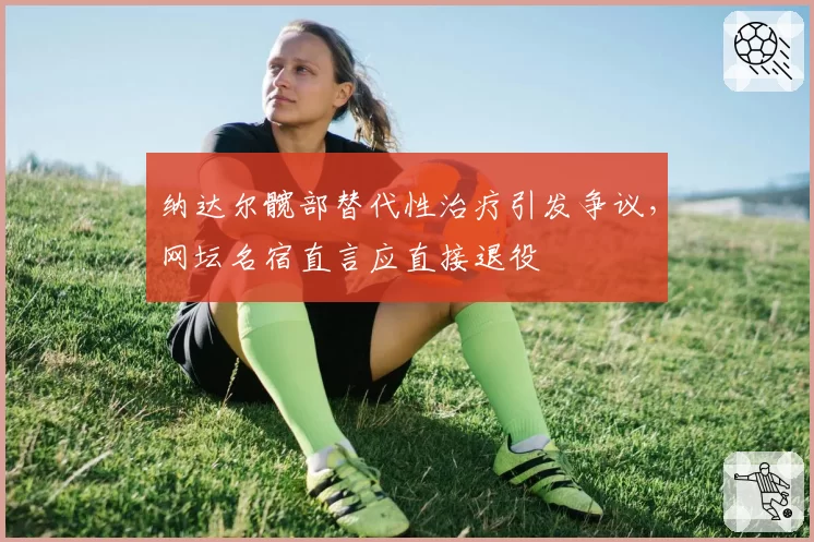 纳达尔髋部替代性治疗引发争议，网坛名宿直言应直接退役