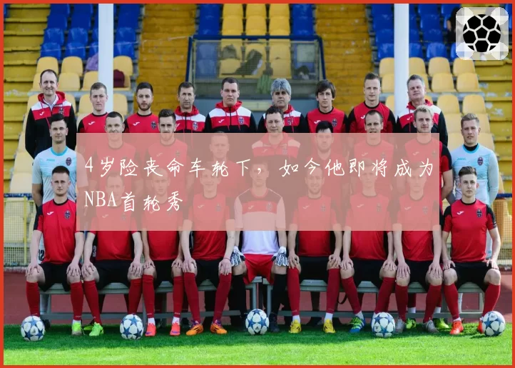 4岁险丧命车轮下，如今他即将成为NBA首轮秀