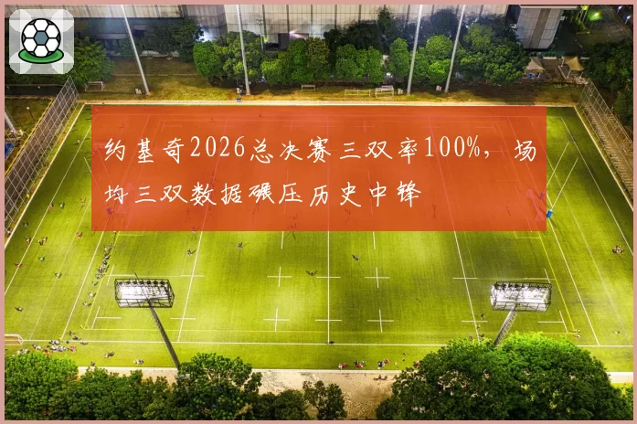 约基奇2026总决赛三双率100%，场均三双数据碾压历史中锋