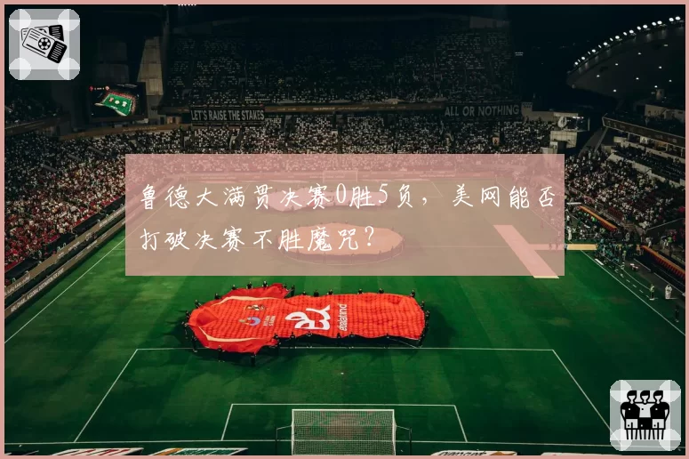 鲁德大满贯决赛0胜5负，美网能否打破决赛不胜魔咒？