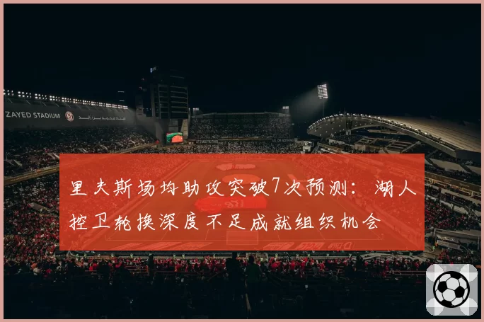 里夫斯场均助攻突破7次预测：湖人控卫轮换深度不足成就组织机会