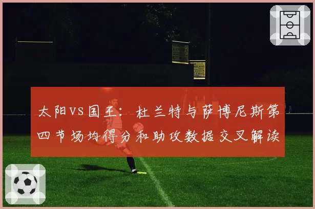 太阳vs国王:杜兰特与萨博尼斯第四节场均得分和助攻数据交叉解读