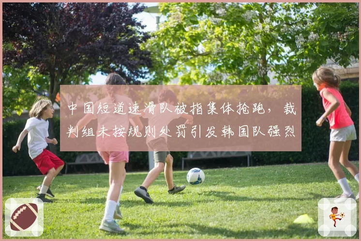中国短道速滑队被指集体抢跑，裁判组未按规则处罚引发韩国队强烈抗议