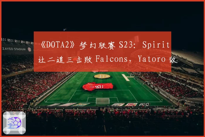 《DOTA2》梦幻联赛 S23：Spirit 让二追三击败 Falcons，Yatoro 敌法师上演绝境翻盘