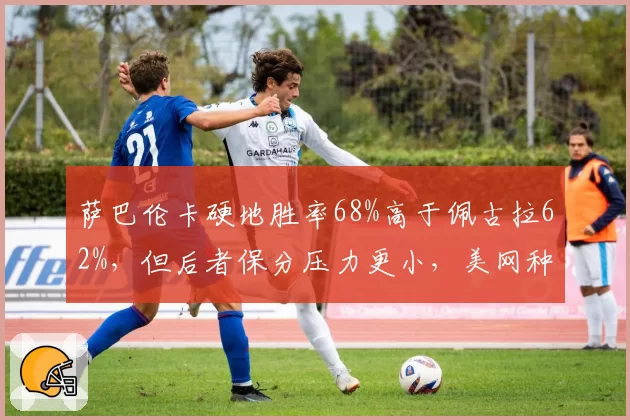 萨巴伦卡硬地胜率68%高于佩古拉62%,但后者保分压力更小,美网种子暗战