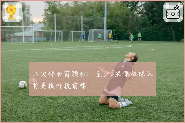二次转会窗预测:至少3家保级球队将更换外援前锋